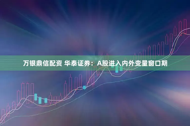 万银鼎信配资 华泰证券：A股进入内外变量窗口期