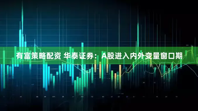 有富策略配资 华泰证券：A股进入内外变量窗口期