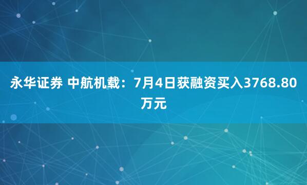 永华证券 中航机载：7月4日获融资买入3768.80万元