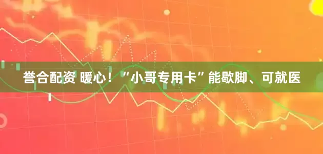 誉合配资 暖心！“小哥专用卡”能歇脚、可就医