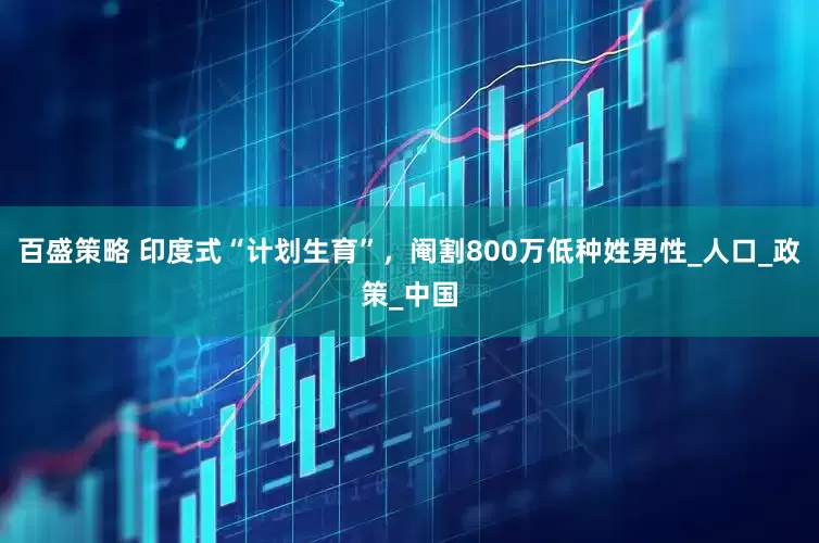 百盛策略 印度式“计划生育”，阉割800万低种姓男性_人口_政策_中国
