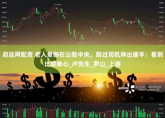 启远网配资 老人晕倒在公路中央，路过司机伸出援手：看到比较揪心_卢先生_罗山_上游