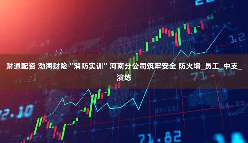 财通配资 渤海财险“消防实训”河南分公司筑牢安全 防火墙_员工_中支_演练