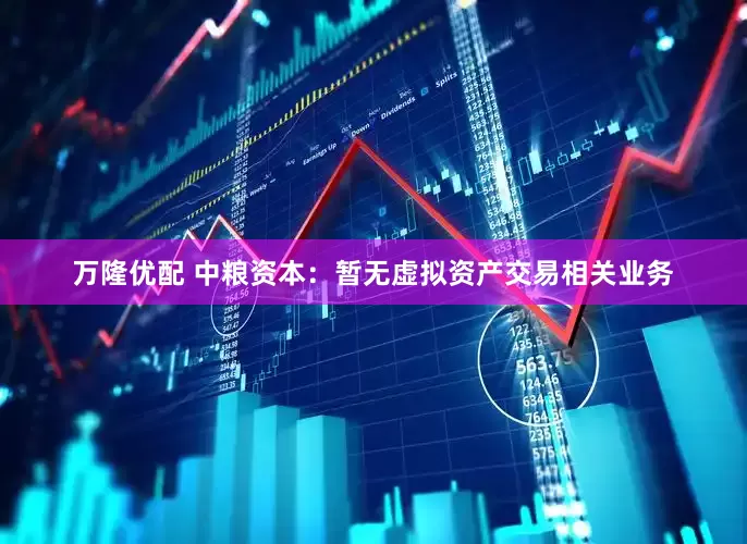 万隆优配 中粮资本：暂无虚拟资产交易相关业务