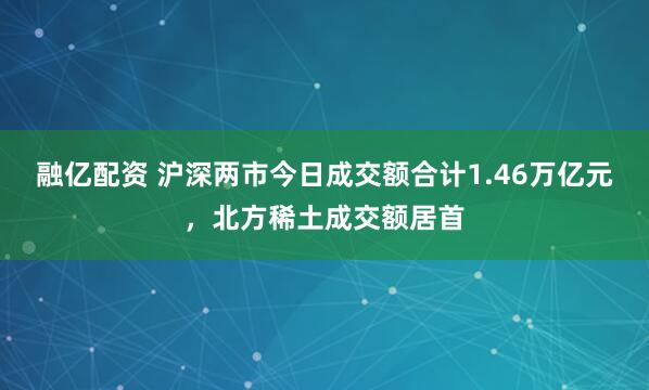 融亿配资 沪深两市今日成交额合计1.46万亿元，北方稀土成交额居首