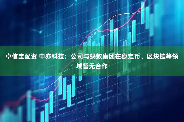 卓信宝配资 中亦科技：公司与蚂蚁集团在稳定币、区块链等领域暂无合作