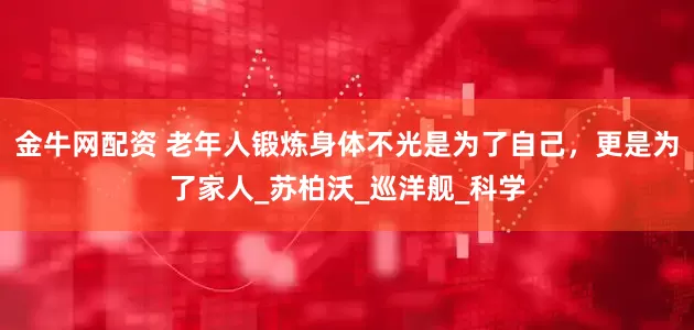 金牛网配资 老年人锻炼身体不光是为了自己，更是为了家人_苏柏沃_巡洋舰_科学