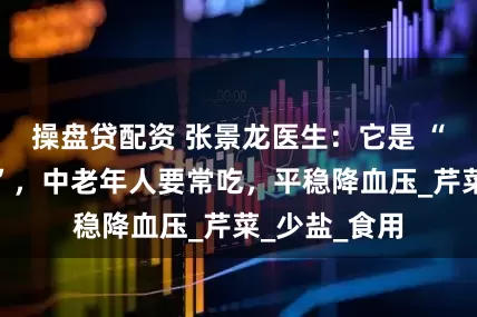 操盘贷配资 张景龙医生：它是 “天然降压菜”，中老年人要常吃，平稳降血压_芹菜_少盐_食用