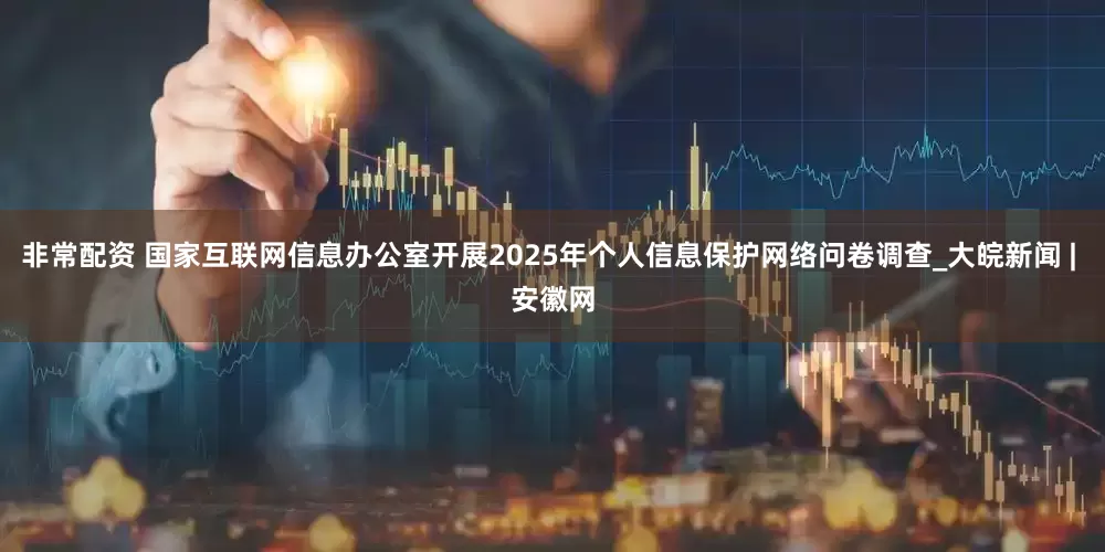 非常配资 国家互联网信息办公室开展2025年个人信息保护网络问卷调查_大皖新闻 | 安徽网