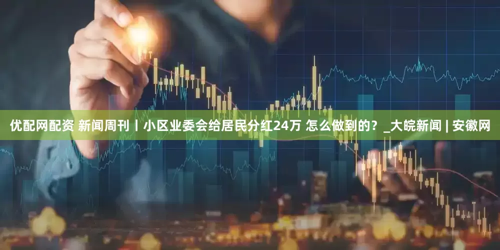 优配网配资 新闻周刊丨小区业委会给居民分红24万 怎么做到的？_大皖新闻 | 安徽网