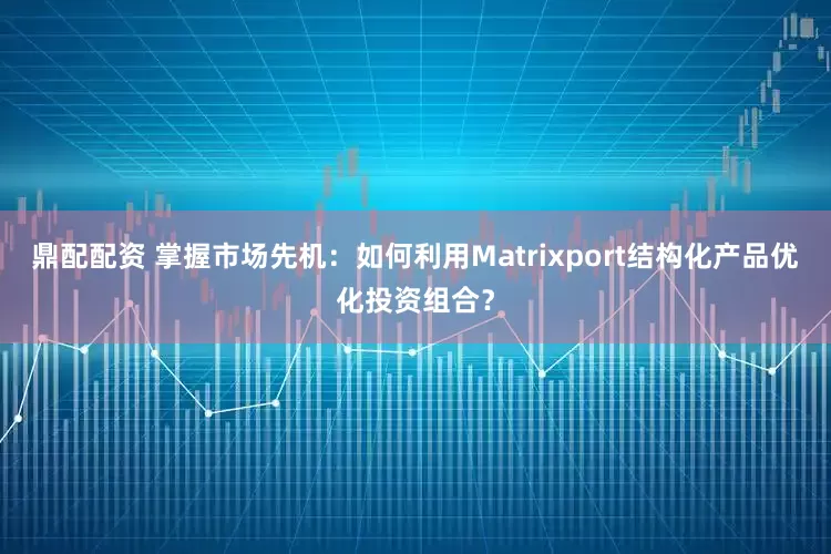 鼎配配资 掌握市场先机：如何利用Matrixport结构化产品优化投资组合？