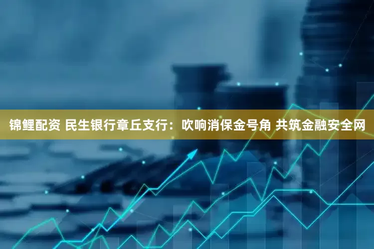 锦鲤配资 民生银行章丘支行：吹响消保金号角 共筑金融安全网