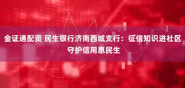 金证通配资 民生银行济南西城支行：征信知识进社区 守护信用惠民生