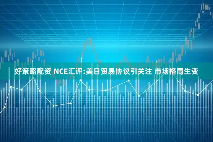 好策略配资 NCE汇评:美日贸易协议引关注 市场格局生变