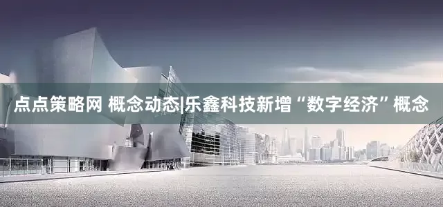 点点策略网 概念动态|乐鑫科技新增“数字经济”概念