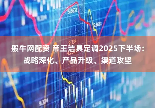 般牛网配资 帝王洁具定调2025下半场：战略深化、产品升级、渠道攻坚