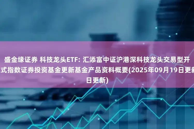 盛金缘证券 科技龙头ETF: 汇添富中证沪港深科技龙头交易型开放式指数证券投资基金更新基金产品资料概要(2025年09月19日更新)