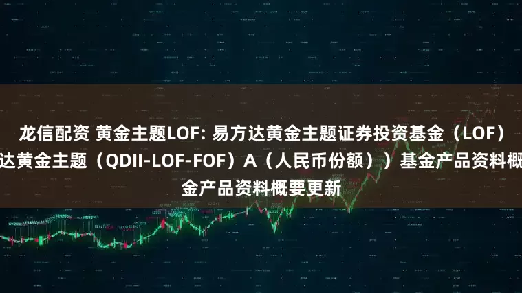 龙信配资 黄金主题LOF: 易方达黄金主题证券投资基金（LOF）（易方达黄金主题（QDII-LOF-FOF）A（人民币份额））基金产品资料概要更新