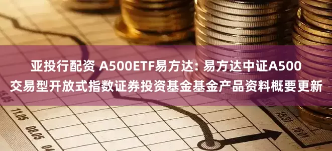 亚投行配资 A500ETF易方达: 易方达中证A500交易型开放式指数证券投资基金基金产品资料概要更新