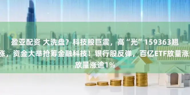 盈亚配资 大洗盘？科技股巨震，高“光”159363翘尾收涨，资金大举抢筹金融科技！银行股反弹，百亿ETF放量涨逾1%