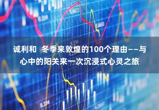 诚利和  冬季来敦煌的100个理由——与心中的阳关来一次沉浸式心灵之旅