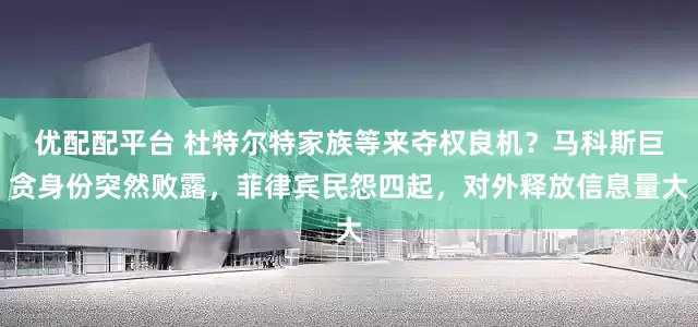 优配配平台 杜特尔特家族等来夺权良机？马科斯巨贪身份突然败露，菲律宾民怨四起，对外释放信息量大