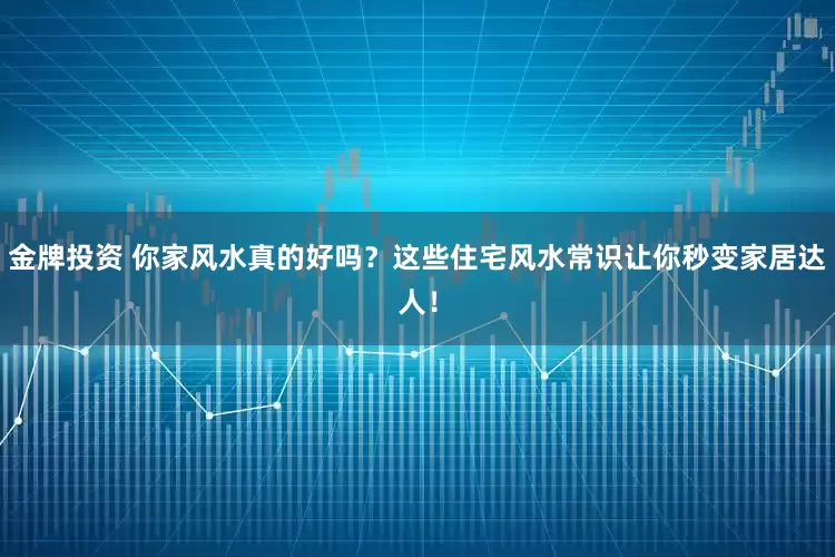 金牌投资 你家风水真的好吗？这些住宅风水常识让你秒变家居达人！