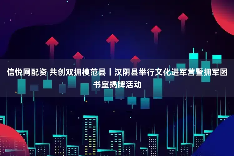 信悦网配资 共创双拥模范县丨汉阴县举行文化进军营暨拥军图书室揭牌活动