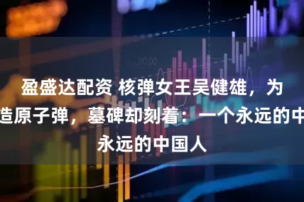 盈盛达配资 核弹女王吴健雄，为美国造原子弹，墓碑却刻着：一个永远的中国人