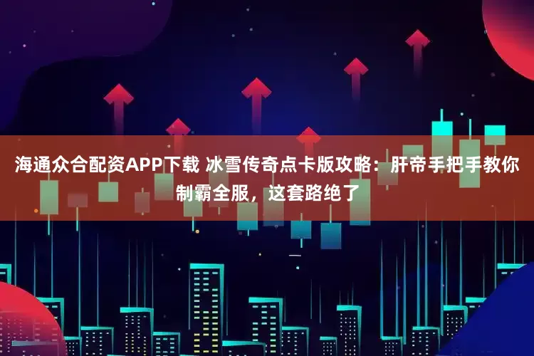 海通众合配资APP下载 冰雪传奇点卡版攻略：肝帝手把手教你制霸全服，这套路绝了