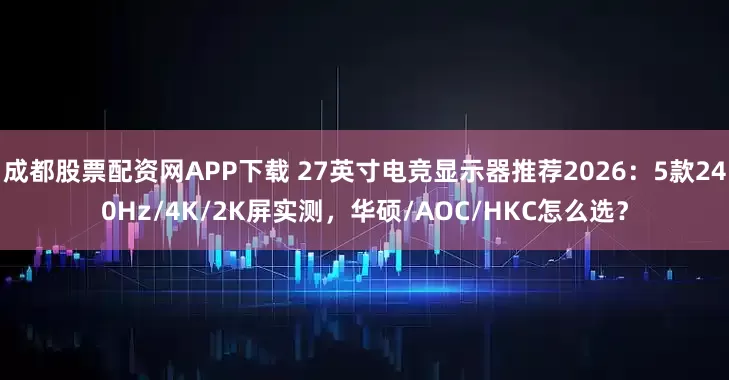 成都股票配资网APP下载 27英寸电竞显示器推荐2026：5款240Hz/4K/2K屏实测，华硕/AOC/HKC怎么选？
