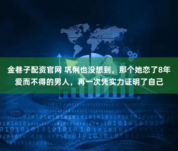 金巷子配资官网 巩俐也没想到，那个她恋了8年爱而不得的男人，再一次凭实力证明了自己